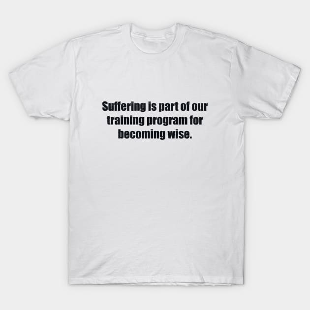 Suffering is part of our training program for becoming wise T-Shirt by BL4CK&WH1TE 